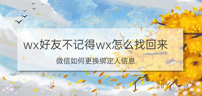 wx好友不记得wx怎么找回来 微信如何更换绑定人信息？